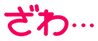 ざわ…