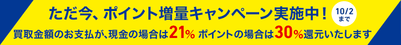 ただ今、ポイント増量キャンペーン実施中!買取金額のお支払が、現金の場合は21% ポイントの場合は30%還元いたします